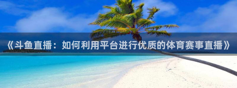 《斗鱼直播：如何利用平台进行优质的体育赛事直播》